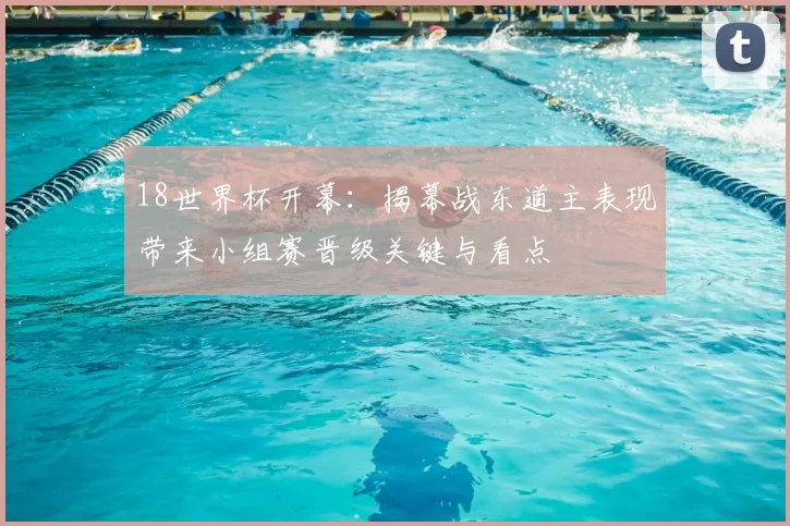 18世界杯开幕:揭幕战东道主表现带来小组赛晋级关键与看点