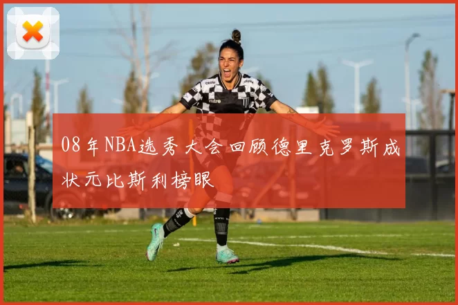 08年NBA选秀大会回顾德里克罗斯成状元比斯利榜眼