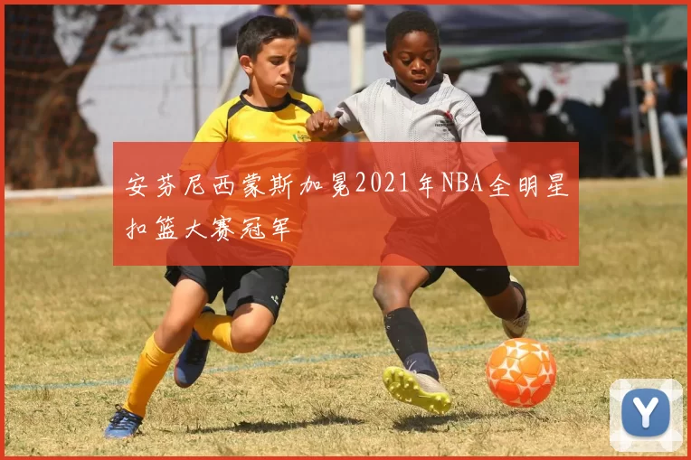 安芬尼西蒙斯加冕2021年NBA全明星扣篮大赛冠军